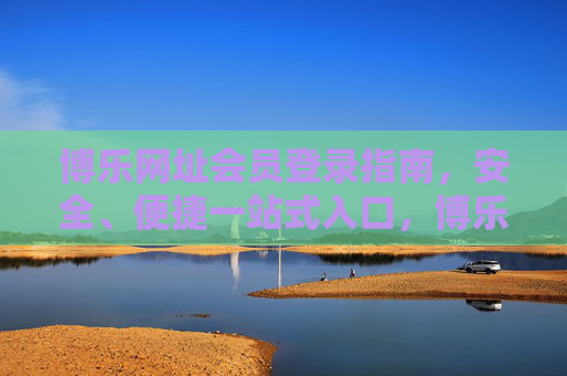博乐网址会员登录指南,安全、便捷一站式入口,博乐网址会员登录指南,安全便捷一站式入口 博乐网址会员登录指南,安全、便捷一站式入口,博乐网址会员登录指南,安全便捷一站式入口
