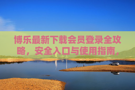 博乐最新下载会员登录全攻略,安全入口与使用指南,博乐最新下载会员登录全攻略,安全入口与使用指南 博乐最新下载会员登录全攻略,安全入口与使用指南,博乐最新下载会员登录全攻略,安全入口与使用指南