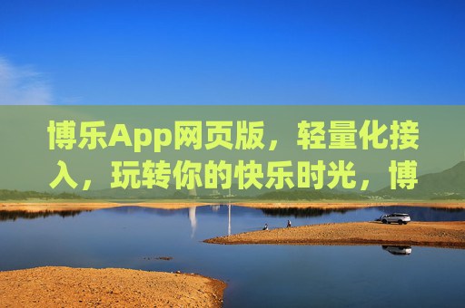 博乐App网页版,轻量化接入,玩转你的快乐时光,博乐App网页版,轻量化接入,玩转快乐时光 博乐App网页版,轻量化接入,玩转你的快乐时光,博乐App网页版,轻量化接入,玩转快乐时光