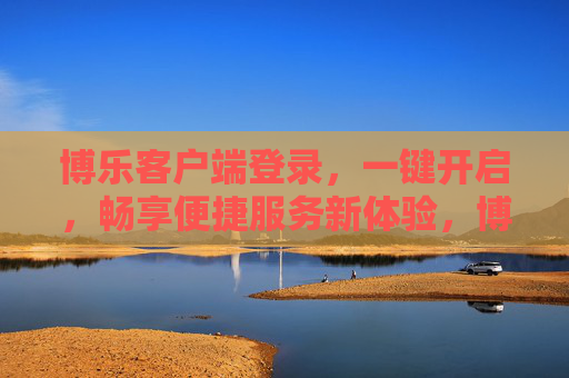 博乐客户端登录,一键开启,畅享便捷服务新体验,博乐客户端,一键开启,畅享便捷服务新体验 博乐客户端登录,一键开启,畅享便捷服务新体验,博乐客户端,一键开启,畅享便捷服务新体验
