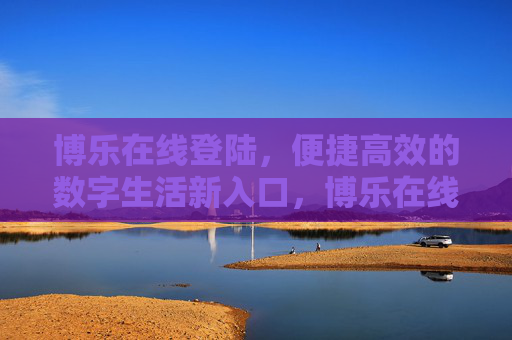 博乐在线登陆，便捷高效的数字生活新入口，博乐在线登陆，便捷高效的数字生活新入口