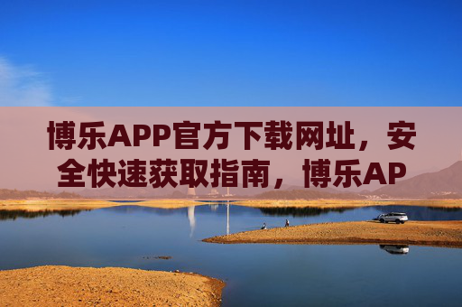 博乐APP官方下载网址,安全快速获取指南,博乐APP官方下载网址,安全快速获取指南 博乐APP官方下载网址,安全快速获取指南,博乐APP官方下载网址,安全快速获取指南