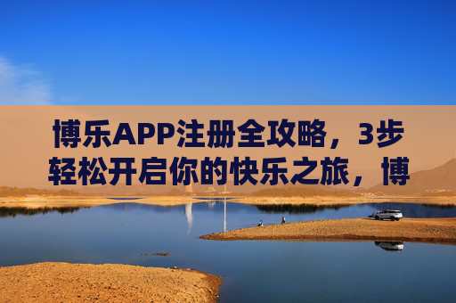 博乐APP注册全攻略,3步轻松开启你的快乐之旅,博乐APP注册全攻略,3步轻松开启快乐之旅 博乐APP注册全攻略,3步轻松开启你的快乐之旅,博乐APP注册全攻略,3步轻松开启快乐之旅