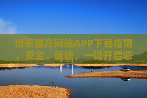 博乐官方网站APP下载指南,安全、便捷,一键开启您的博乐之旅,博乐官方APP下载指南,安全便捷,一键开启博乐之旅 博乐官方网站APP下载指南,安全、便捷,一键开启您的博乐之旅,博乐官方APP下载指南,安全便捷,一键开启博乐之旅