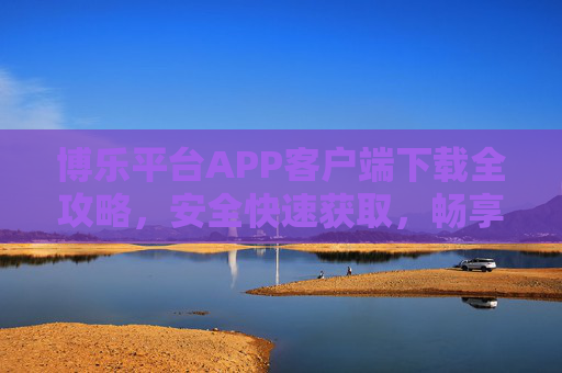 博乐平台APP客户端下载全攻略,安全快速获取,畅享多元服务 博乐平台APP客户端下载全攻略,安全快速获取,畅享多元服务