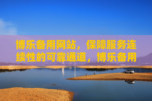 博乐备用网站,保障服务连续性的可靠通道,博乐备用网站,保障服务连续性的可靠通道 博乐备用网站,保障服务连续性的可靠通道,博乐备用网站,保障服务连续性的可靠通道