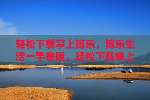 轻松下载掌上博乐,博乐生活一手掌握,轻松下载掌上博乐,生活一手掌握 轻松下载掌上博乐,博乐生活一手掌握,轻松下载掌上博乐,生活一手掌握