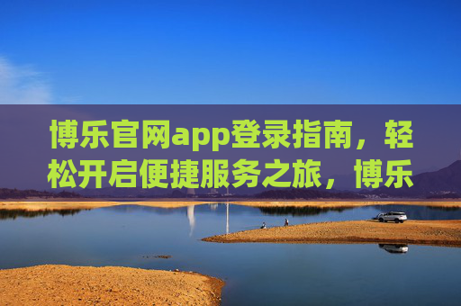 博乐官网app登录指南,轻松开启便捷服务之旅,博乐官网app登录指南,轻松开启便捷服务之旅 博乐官网app登录指南,轻松开启便捷服务之旅,博乐官网app登录指南,轻松开启便捷服务之旅