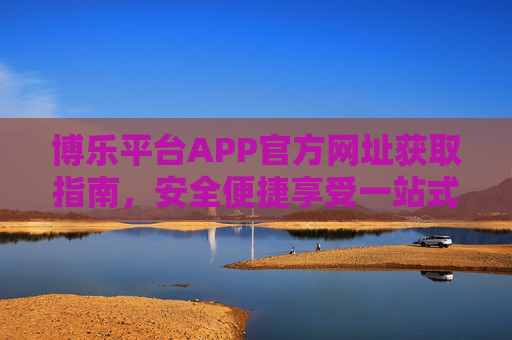 博乐平台APP官方网址获取指南,安全便捷享受一站式服务,博乐平台APP官方网址获取指南,安全便捷享一站式服务 博乐平台APP官方网址获取指南,安全便捷享受一站式服务,博乐平台APP官方网址获取指南,安全便捷享一站式服务