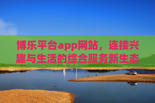 博乐平台app网站,连接兴趣与生活的综合服务新生态,博乐平台,连接兴趣生活的综合服务新生态 博乐平台app网站,连接兴趣与生活的综合服务新生态,博乐平台,连接兴趣生活的综合服务新生态
