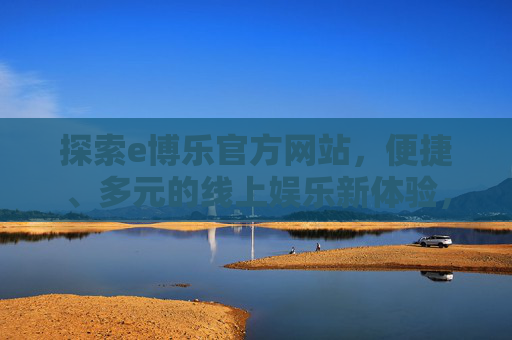探索e博乐官方网站，便捷、多元的线上娱乐新体验，e博乐官网，便捷多元的线上娱乐新体验
