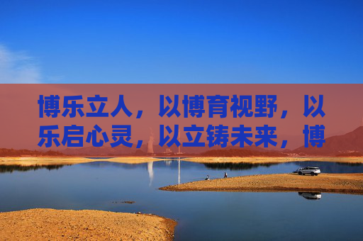 博乐立人，以博育视野，以乐启心灵，以立铸未来，博乐立人，育视野·启心灵·铸未来