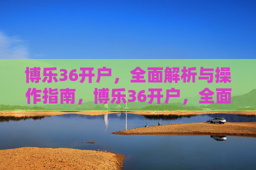 博乐36开户,全面解析与操作指南,博乐36开户,全面解析与操作指南 博乐36开户,全面解析与操作指南,博乐36开户,全面解析与操作指南