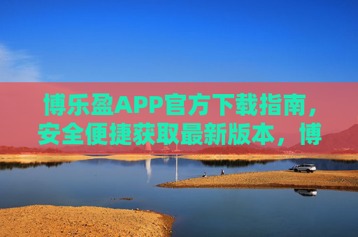 博乐盈APP官方下载指南,安全便捷获取最新版本,博乐盈APP官方下载指南,安全便捷获取最新版本 博乐盈APP官方下载指南,安全便捷获取最新版本,博乐盈APP官方下载指南,安全便捷获取最新版本