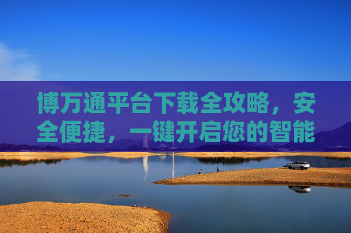 博万通平台下载全攻略,安全便捷,一键开启您的智能服务,博万通平台下载全攻略,安全便捷一键启智能服务 博万通平台下载全攻略,安全便捷,一键开启您的智能服务,博万通平台下载全攻略,安全便捷一键启智能服务