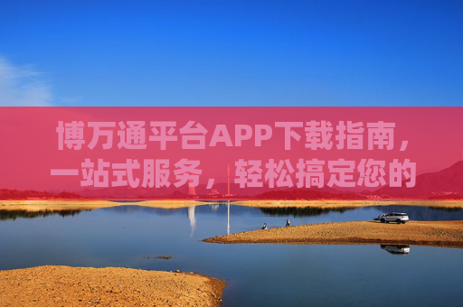 博万通平台APP下载指南，一站式服务，轻松搞定您的需求，博万通平台APP下载指南，一站式服务，轻松搞定需求