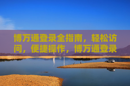博万通登录全指南,轻松访问,便捷操作,博万通登录全指南,轻松访问,便捷操作 博万通登录全指南,轻松访问,便捷操作,博万通登录全指南,轻松访问,便捷操作