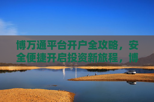 博万通平台开户全攻略，安全便捷开启投资新旅程，博万通开户全攻略，安全便捷开启投资新旅程