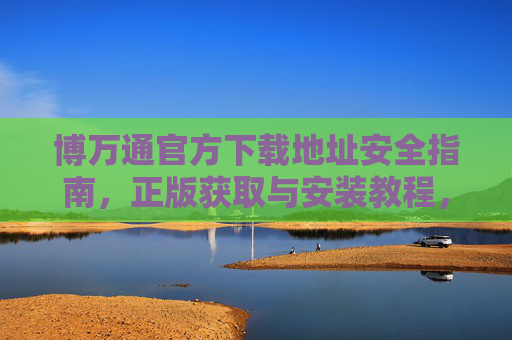 博万通官方下载地址安全指南,正版获取与安装教程,博万通官方下载安全指南,正版获取与安装教程 博万通官方下载地址安全指南,正版获取与安装教程,博万通官方下载安全指南,正版获取与安装教程