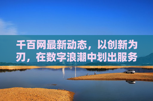 千百网最新动态,以创新为刃,在数字浪潮中划出服务新边界,创新为刃,千百网数字浪潮划服务新边界 千百网最新动态,以创新为刃,在数字浪潮中划出服务新边界,创新为刃,千百网数字浪潮划服务新边界