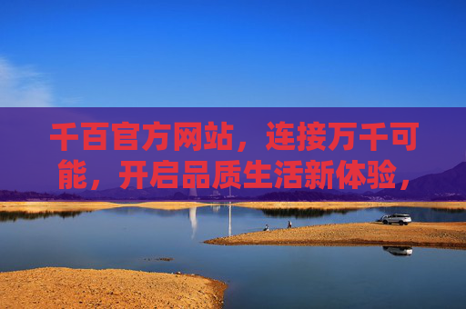 千百官方网站，连接万千可能，开启品质生活新体验，千百官方网站，连接万千可能，开启品质生活新体验