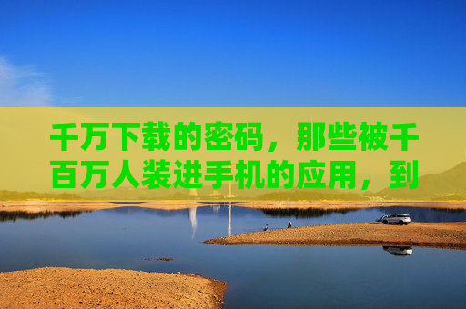 千万下载的密码,那些被千百万人装进手机的应用,到底做对了什么?千万下载应用的密码,它们做对了什么? 千万下载的密码,那些被千百万人装进手机的应用,到底做对了什么?千万下载应用的密码,它们做对了什么?