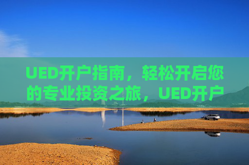 UED开户指南,轻松开启您的专业投资之旅,UED开户指南,轻松开启专业投资之旅 UED开户指南,轻松开启您的专业投资之旅,UED开户指南,轻松开启专业投资之旅