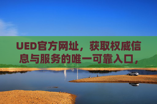 UED官方网址，获取权威信息与服务的唯一可靠入口，UED官方网址，权威信息与服务的唯一可靠入口