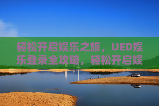 轻松开启娱乐之旅,UED娱乐登录全攻略,轻松开启娱乐之旅,UED娱乐登录全攻略 轻松开启娱乐之旅,UED娱乐登录全攻略,轻松开启娱乐之旅,UED娱乐登录全攻略