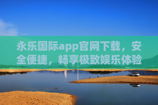 永乐国际app官网下载，安全便捷，畅享极致娱乐体验，永乐国际app官网下载，安全便捷，畅享极致娱乐体验