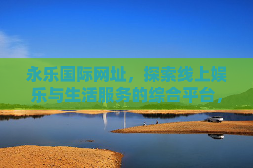 永乐国际网址,探索线上娱乐与生活服务的综合平台,永乐国际,线上娱乐与生活服务的综合平台 永乐国际网址,探索线上娱乐与生活服务的综合平台,永乐国际,线上娱乐与生活服务的综合平台