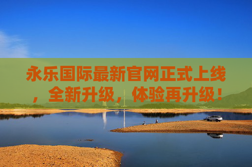 永乐国际最新官网正式上线,全新升级,体验再升级!永乐国际最新官网正式上线 全新升级体验再升级 永乐国际最新官网正式上线,全新升级,体验再升级!永乐国际最新官网正式上线 全新升级体验再升级