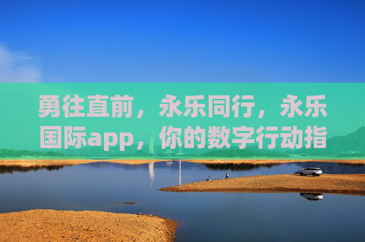 勇往直前,永乐同行,永乐国际app,你的数字行动指南,永乐国际app,勇往直前的数字行动指南 勇往直前,永乐同行,永乐国际app,你的数字行动指南,永乐国际app,勇往直前的数字行动指南