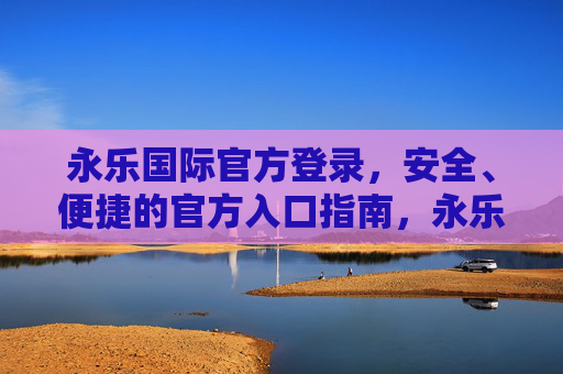 永乐国际官方登录,安全、便捷的官方入口指南,永乐国际官方登录,安全便捷的官方入口指南 永乐国际官方登录,安全、便捷的官方入口指南,永乐国际官方登录,安全便捷的官方入口指南