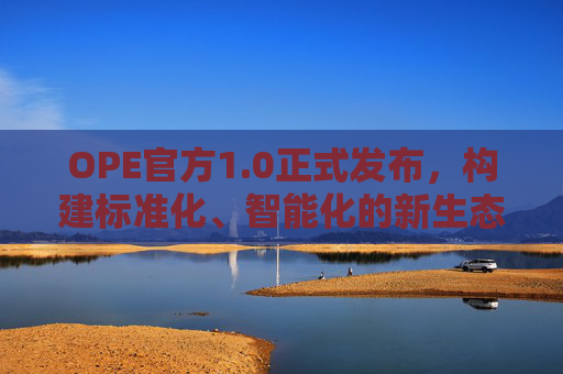OPE官方1.0正式发布,构建标准化、智能化的新生态基石 OPE官方1.0正式发布,构建标准化、智能化的新生态基石