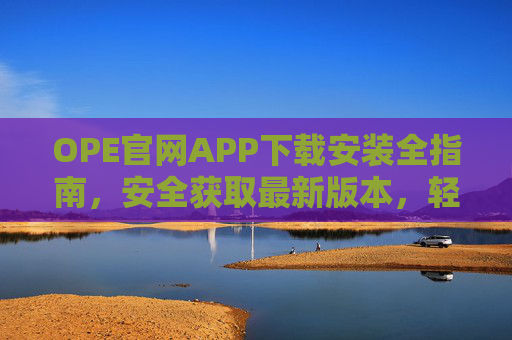OPE官网APP下载安装全指南，安全获取最新版本，轻松开启便捷体验，OPE官网APP下载安装全指南，安全获取最新版，轻松便捷体验