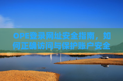OPE登录网址安全指南,如何正确访问与保护账户安全,OPE登录网址安全指南,正确访问与账户保护 OPE登录网址安全指南,如何正确访问与保护账户安全,OPE登录网址安全指南,正确访问与账户保护