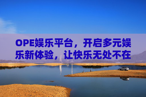 OPE娱乐平台，开启多元娱乐新体验，让快乐无处不在，OPE娱乐平台，多元新体验，快乐无界