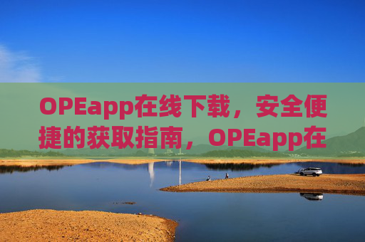 OPEapp在线下载，安全便捷的获取指南，OPEapp在线下载，安全便捷的获取指南