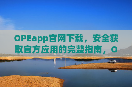 OPEapp官网下载，安全获取官方应用的完整指南，OPEapp官网下载安全指南，官方应用获取完整教程