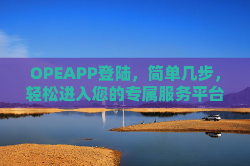 OPEAPP登陆,简单几步,轻松进入您的专属服务平台,OPEAPP登录,简单几步,轻松进入专属服务平台 OPEAPP登陆,简单几步,轻松进入您的专属服务平台,OPEAPP登录,简单几步,轻松进入专属服务平台