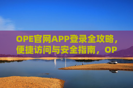 OPE官网APP登录全攻略,便捷访问与安全指南,OPE官网APP登录全攻略,便捷访问与安全指南 OPE官网APP登录全攻略,便捷访问与安全指南,OPE官网APP登录全攻略,便捷访问与安全指南