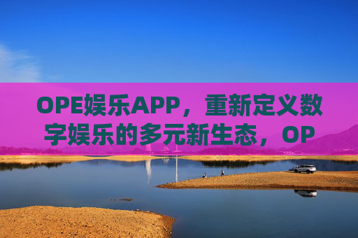 OPE娱乐APP,重新定义数字娱乐的多元新生态,OPE娱乐APP,重新定义数字娱乐的多元新生态 OPE娱乐APP,重新定义数字娱乐的多元新生态,OPE娱乐APP,重新定义数字娱乐的多元新生态
