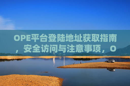 OPE平台登陆地址获取指南,安全访问与注意事项,OPE平台登陆地址获取与安全访问指南 OPE平台登陆地址获取指南,安全访问与注意事项,OPE平台登陆地址获取与安全访问指南