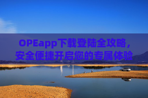 OPEapp下载登陆全攻略,安全便捷开启您的专属体验,OPEapp下载登陆全攻略,安全便捷开启专属体验 OPEapp下载登陆全攻略,安全便捷开启您的专属体验,OPEapp下载登陆全攻略,安全便捷开启专属体验