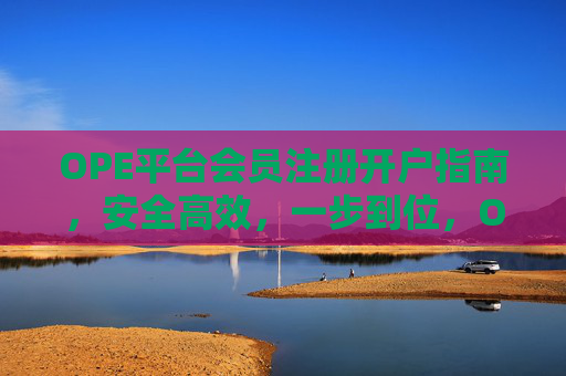 OPE平台会员注册开户指南,安全高效,一步到位,OPE平台会员注册开户指南,安全高效,一步到位 OPE平台会员注册开户指南,安全高效,一步到位,OPE平台会员注册开户指南,安全高效,一步到位