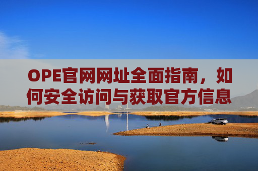 OPE官网网址全面指南,如何安全访问与获取官方信息,OPE官网安全访问与官方信息获取指南 OPE官网网址全面指南,如何安全访问与获取官方信息,OPE官网安全访问与官方信息获取指南