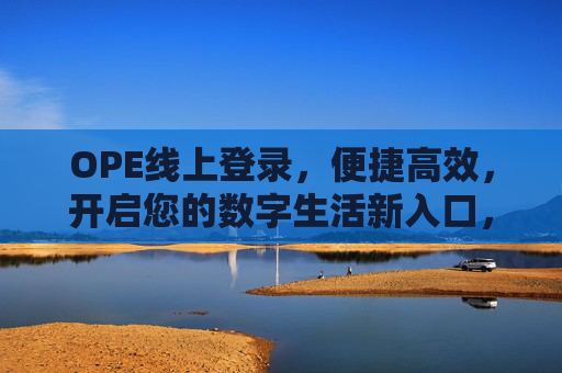 OPE线上登录,便捷高效,开启您的数字生活新入口,OPE线上登录,便捷高效开启数字生活新入口 OPE线上登录,便捷高效,开启您的数字生活新入口,OPE线上登录,便捷高效开启数字生活新入口