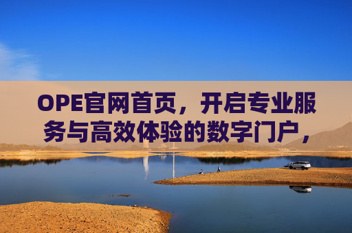 OPE官网首页,开启专业服务与高效体验的数字门户,OPE官网,专业服务与高效体验的数字门户 OPE官网首页,开启专业服务与高效体验的数字门户,OPE官网,专业服务与高效体验的数字门户
