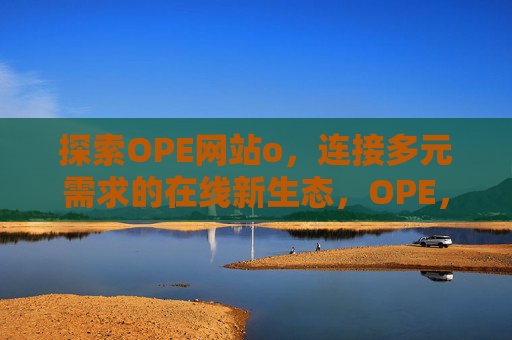 探索OPE网站o,连接多元需求的在线新生态,OPE,连接多元需求的在线新生态 探索OPE网站o,连接多元需求的在线新生态,OPE,连接多元需求的在线新生态